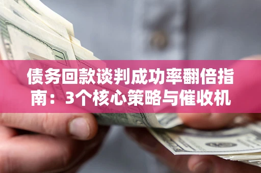 武汉债务回款谈判成功率翻倍指南：3个核心策略与催收机构避坑法则