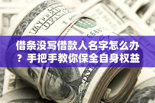 武汉借条没写借款人名字怎么办？手把手教你保全自身权益