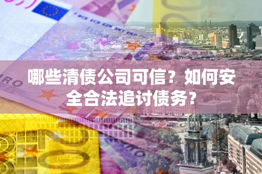 武汉哪些清债公司可信？如何安全合法追讨债务？