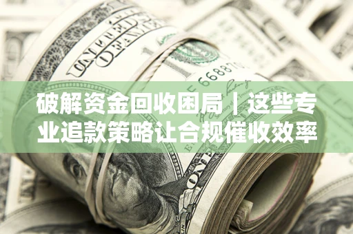 武汉破解资金回收困局｜这些专业追款策略让合规催收效率翻倍