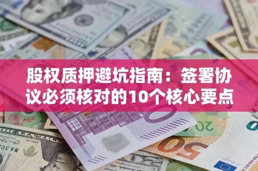 武汉股权质押避坑指南:签署协议必须核对的10个核心要点 武汉股权质押避坑指南:签署协议必须核对的10个核心要点