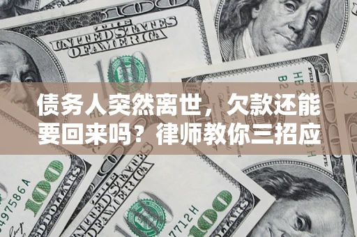 武汉债务人突然离世，欠款还能要回来吗？律师教你三招应对