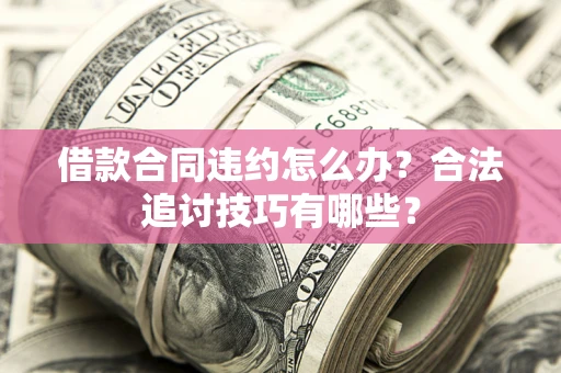武汉借款合同违约怎么办？合法追讨技巧有哪些？