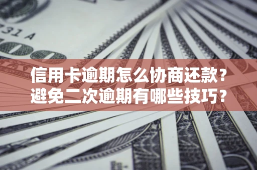 武汉信用卡逾期怎么协商还款？避免二次逾期有哪些技巧？