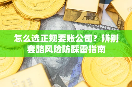 武汉怎么选正规要账公司？辨别套路风险防踩雷指南