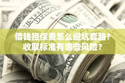武汉借钱担保费怎么避坑套路?收取标准有哪些风险? 武汉借钱担保费怎么避坑套路?收取标准有哪些风险?