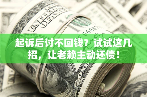 武汉起诉后讨不回钱？试试这几招，让老赖主动还债！