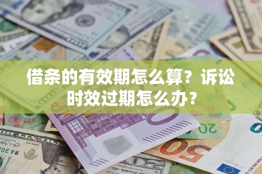 武汉借条的有效期怎么算？诉讼时效过期怎么办？