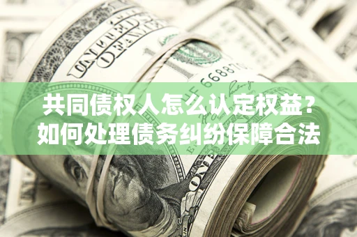 武汉共同债权人怎么认定权益？如何处理债务纠纷保障合法权益？