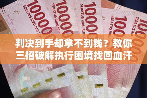武汉判决到手却拿不到钱？教你三招破解执行困境找回血汗钱