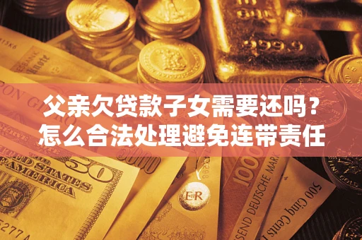 武汉父亲欠贷款子女需要还吗？怎么合法处理避免连带责任？