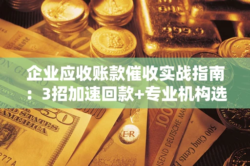 武汉企业应收账款催收实战指南：3招加速回款+专业机构选择避坑