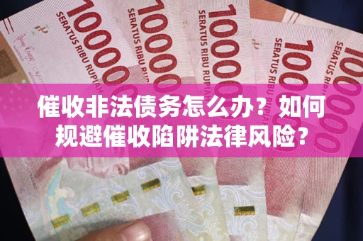 武汉催收非法债务怎么办？如何规避催收陷阱法律风险？