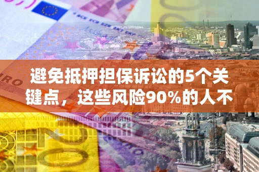 武汉避免抵押担保诉讼的5个关键点，这些风险90%的人不知道！