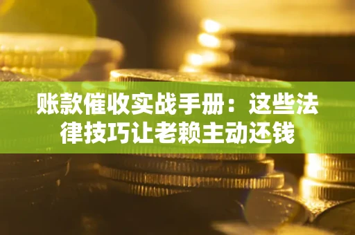 武汉账款催收实战手册：这些法律技巧让老赖主动还钱