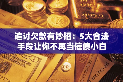 武汉追讨欠款有妙招：5大合法手段让你不再当催债小白