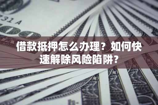 武汉借款抵押怎么办理？如何快速解除风险陷阱？