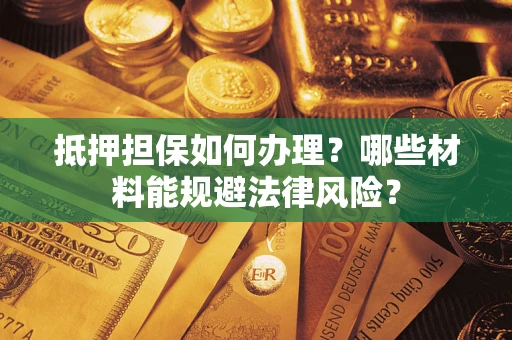 武汉抵押担保如何办理？哪些材料能规避法律风险？