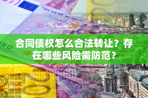 武汉合同债权怎么合法转让？存在哪些风险需防范？