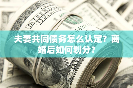 武汉夫妻共同债务怎么认定？离婚后如何划分？