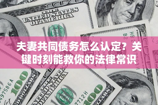 武汉夫妻共同债务怎么认定？关键时刻能救你的法律常识
