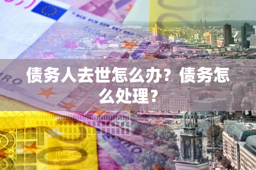 武汉债务人去世怎么办？债务怎么处理？