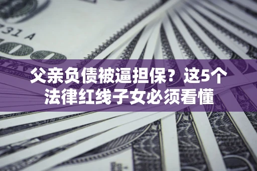 武汉父亲负债被逼担保？这5个法律红线子女必须看懂