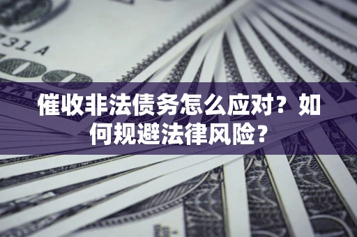 武汉催收非法债务怎么应对？如何规避法律风险？
