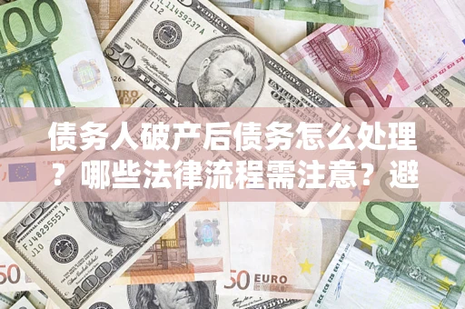 武汉债务人破产后债务怎么处理？哪些法律流程需注意？避免踩坑指南
