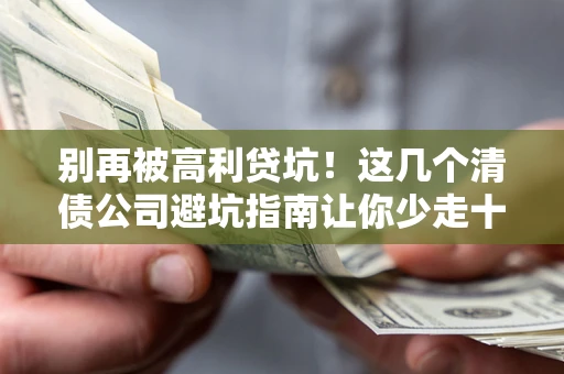 武汉别再被高利贷坑！这几个清债公司避坑指南让你少走十年弯路