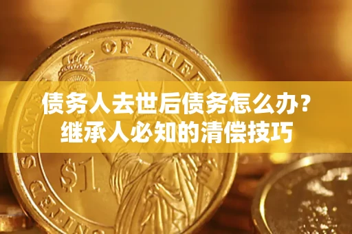 武汉债务人去世后债务怎么办？继承人必知的清偿技巧