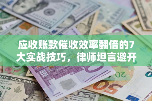 武汉应收账款催收效率翻倍的7大实战技巧，律师坦言避开这些法律雷区最关键
