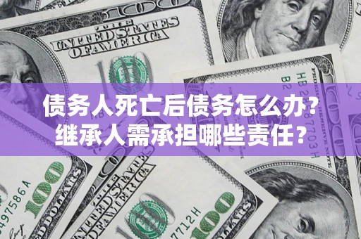 武汉债务人死亡后债务怎么办？继承人需承担哪些责任？