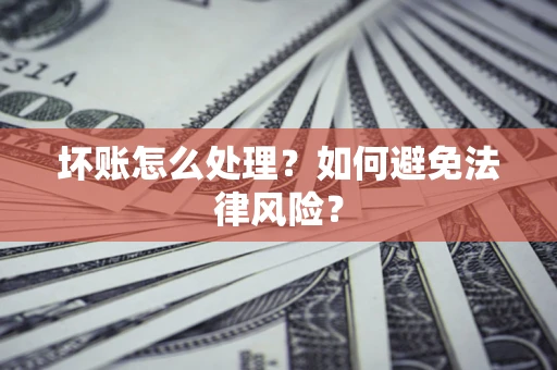 武汉坏账怎么处理？如何避免法律风险？