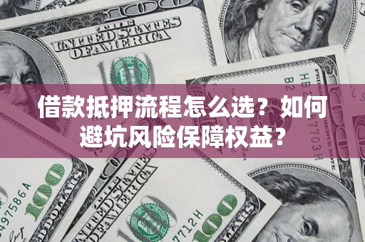 武汉借款抵押流程怎么选？如何避坑风险保障权益？