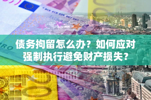 武汉债务拘留怎么办？如何应对强制执行避免财产损失？