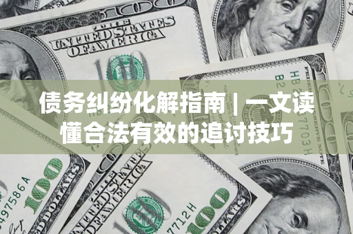 武汉债务纠纷化解指南 | 一文读懂合法有效的追讨技巧