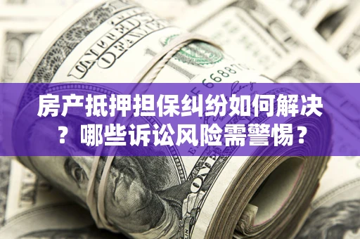 武汉房产抵押担保纠纷如何解决？哪些诉讼风险需警惕？