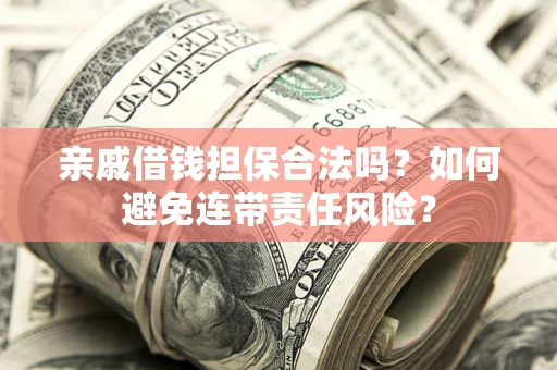 武汉亲戚借钱担保合法吗？如何避免连带责任风险？