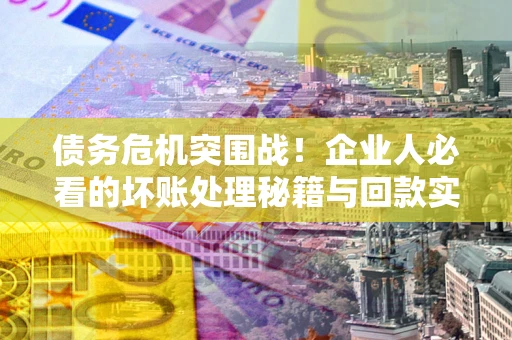武汉债务危机突围战！企业人必看的坏账处理秘籍与回款实战指南