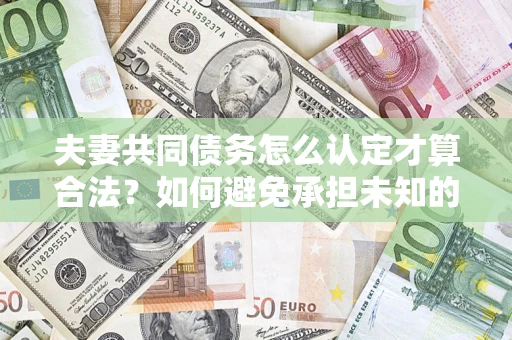 武汉夫妻共同债务怎么认定才算合法？如何避免承担未知的债务风险？