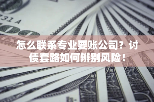 武汉怎么联系专业要账公司？讨债套路如何辨别风险！