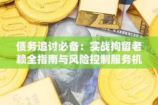 武汉债务追讨必备：实战拘留老赖全指南与风险控制服务机构推荐