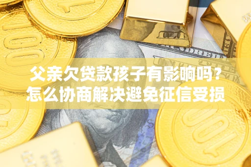 武汉父亲欠贷款孩子有影响吗？怎么协商解决避免征信受损？