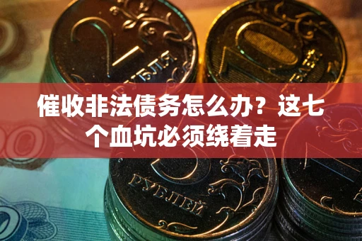 武汉催收非法债务怎么办？这七个血坑必须绕着走