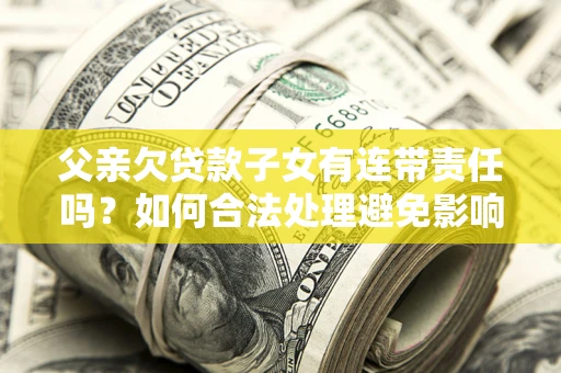 武汉父亲欠贷款子女有连带责任吗？如何合法处理避免影响？