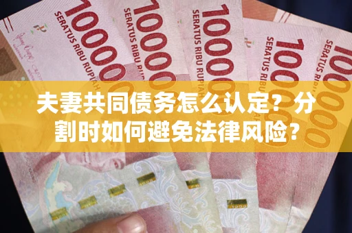 武汉夫妻共同债务怎么认定？分割时如何避免法律风险？