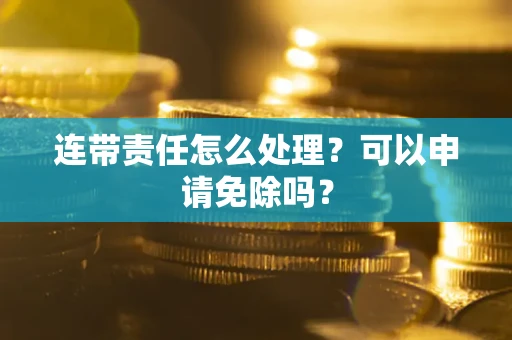 武汉连带责任怎么处理？可以申请免除吗？