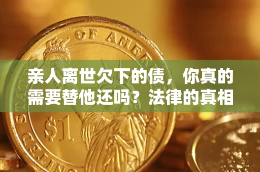 武汉亲人离世欠下的债，你真的需要替他还吗？法律的真相或许与你想的不一样