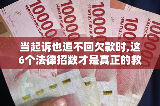 武汉当起诉也追不回欠款时,这6个法律招数才是真正的救命稻草